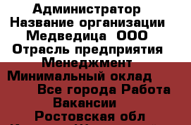 Администратор › Название организации ­ Медведица, ООО › Отрасль предприятия ­ Менеджмент › Минимальный оклад ­ 39 600 - Все города Работа » Вакансии   . Ростовская обл.,Каменск-Шахтинский г.